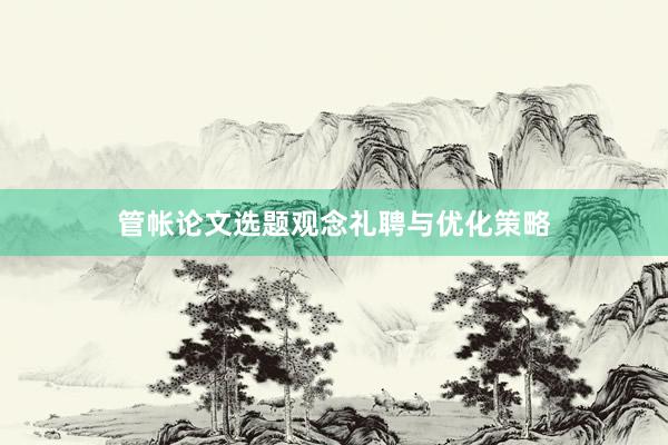 管帐论文选题观念礼聘与优化策略