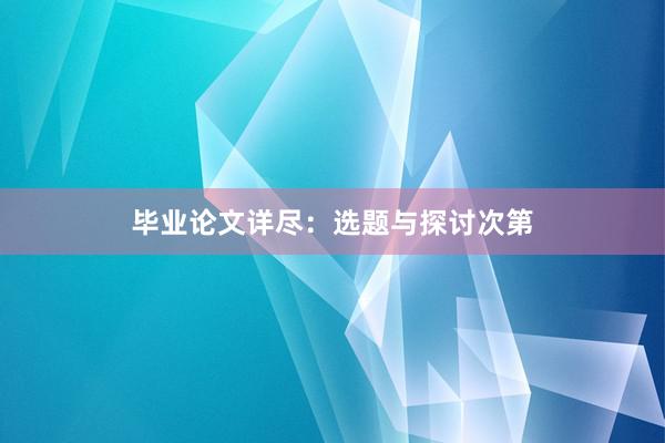 毕业论文详尽：选题与探讨次第