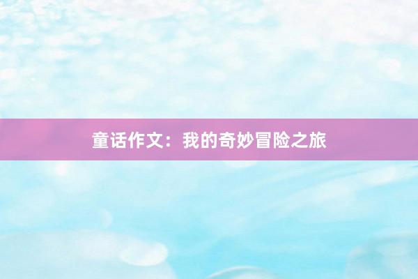 童话作文:我的奇妙冒险之旅